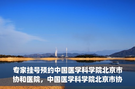 专家挂号预约中国医学科学院北京市协和医院，中国医学科学院北京市协和医院专家挂号预约攻略