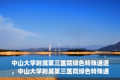 中山大学附属第三医院绿色特殊通道，中山大学附属第三医院绿色特殊通道，健康守护的快捷通道