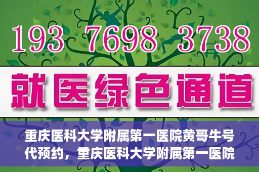 重庆医科大学附属第一医院黄哥牛号代预约，重庆医科大学附属第一医院黄哥牛号预约服务启动