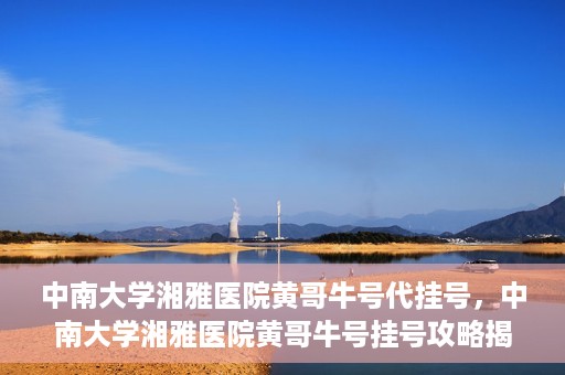 中南大学湘雅医院黄哥牛号代挂号，中南大学湘雅医院黄哥牛号挂号攻略揭秘