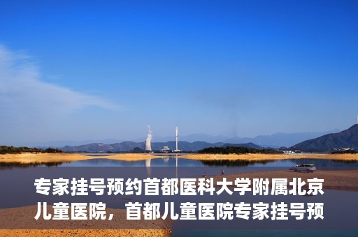 专家挂号预约首都医科大学附属北京儿童医院，首都儿童医院专家挂号预约攻略解析