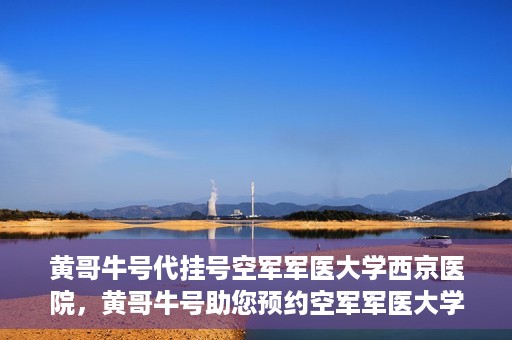 黄哥牛号代挂号空军军医大学西京医院，黄哥牛号助您预约空军军医大学西京医院专家号