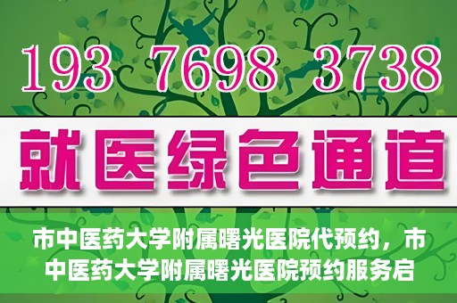 市中医药大学附属曙光医院代预约，市中医药大学附属曙光医院预约服务启动，便捷就医新体验