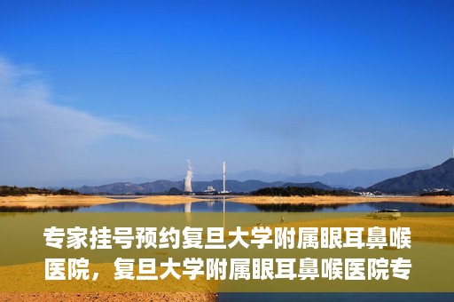 专家挂号预约复旦大学附属眼耳鼻喉医院，复旦大学附属眼耳鼻喉医院专家挂号预约攻略解析