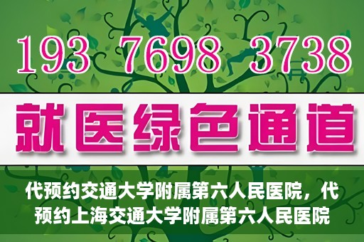 代预约交通大学附属第六人民医院，代预约上海交通大学附属第六人民医院就医服务攻略