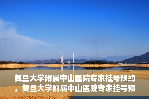 复旦大学附属中山医院专家挂号预约，复旦大学附属中山医院专家挂号预约攻略解析