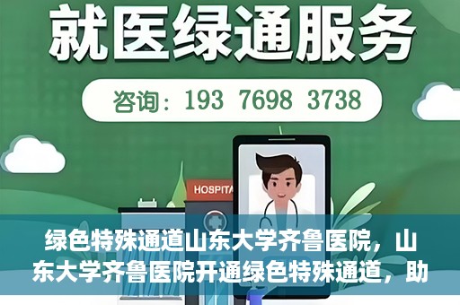 绿色特殊通道山东大学齐鲁医院，山东大学齐鲁医院开通绿色特殊通道，助力健康事业前行