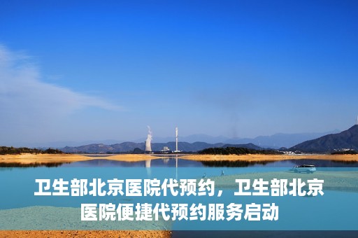 卫生部北京医院代预约，卫生部北京医院便捷代预约服务启动