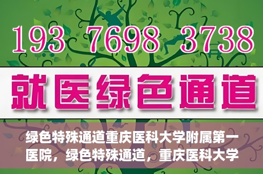 绿色特殊通道重庆医科大学附属第一医院，绿色特殊通道，重庆医科大学附属第一医院深度探索