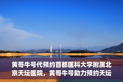 黄哥牛号代预约首都医科大学附属北京天坛医院，黄哥牛号助力预约天坛医院，专业医疗预约服务开启