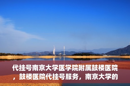 代挂号南京大学医学院附属鼓楼医院，鼓楼医院代挂号服务，南京大学的医疗后盾