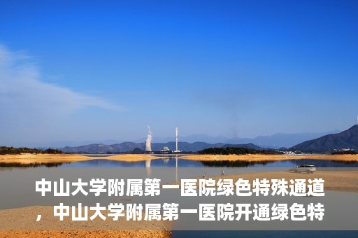 中山大学附属第一医院绿色特殊通道，中山大学附属第一医院开通绿色特殊通道为患者护航