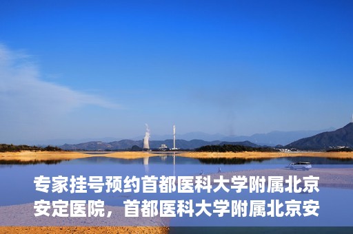 专家挂号预约首都医科大学附属北京安定医院，首都医科大学附属北京安定医院专家挂号预约解析