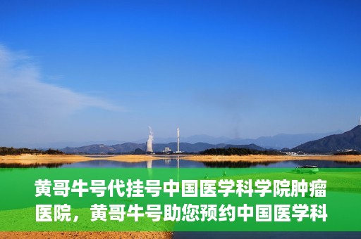 黄哥牛号代挂号中国医学科学院肿瘤医院，黄哥牛号助您预约中国医学科学院肿瘤医院挂号服务