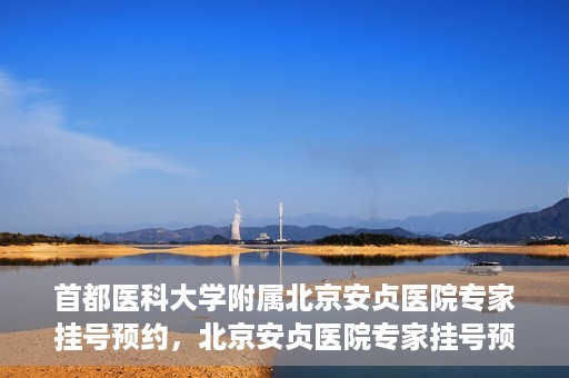 首都医科大学附属北京安贞医院专家挂号预约，北京安贞医院专家挂号预约攻略，权威专家，一键预约