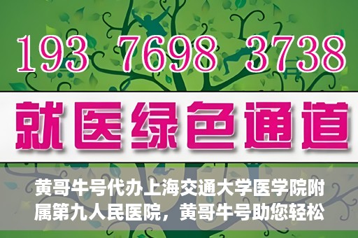 黄哥牛号代办上海交通大学医学院附属第九人民医院，黄哥牛号助您轻松代办上海交通大学医学院附属第九人民医院业务手续。
