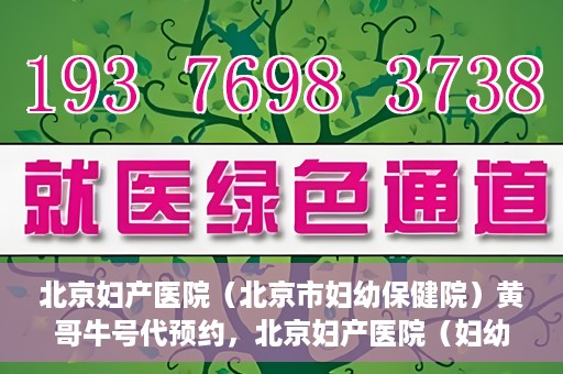 北京妇产医院（北京市妇幼保健院）黄哥牛号代预约，北京妇产医院（妇幼保健院）黄哥牛号预约挂号攻略