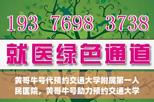 黄哥牛号代预约交通大学附属第一人民医院，黄哥牛号助力预约交通大学附属第一人民医院服务