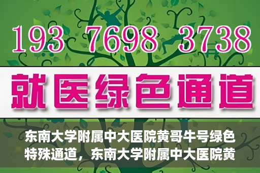 东南大学附属中大医院黄哥牛号绿色特殊通道，东南大学附属中大医院黄哥牛号，绿色特殊通道开启生命之门