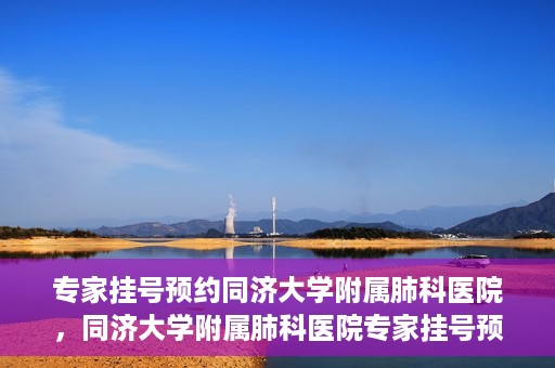 专家挂号预约同济大学附属肺科医院，同济大学附属肺科医院专家挂号预约攻略