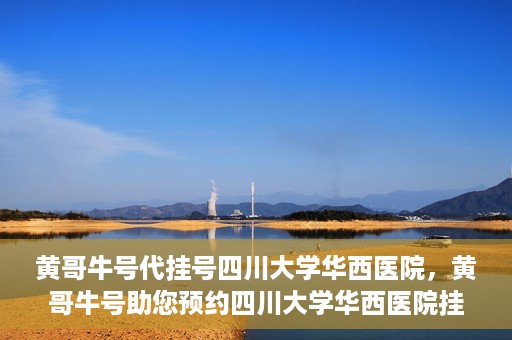 黄哥牛号代挂号四川大学华西医院，黄哥牛号助您预约四川大学华西医院挂号服务