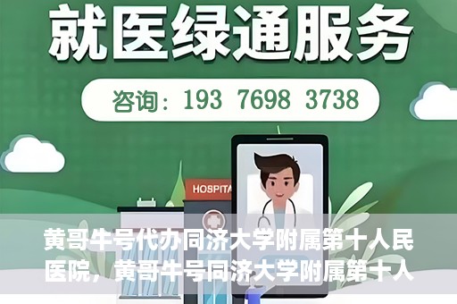 黄哥牛号代办同济大学附属第十人民医院，黄哥牛号同济大学附属第十人民医院代办服务解析