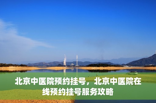 北京中医院预约挂号，北京中医院在线预约挂号服务攻略