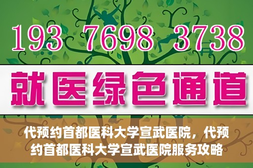 代预约首都医科大学宣武医院，代预约首都医科大学宣武医院服务攻略