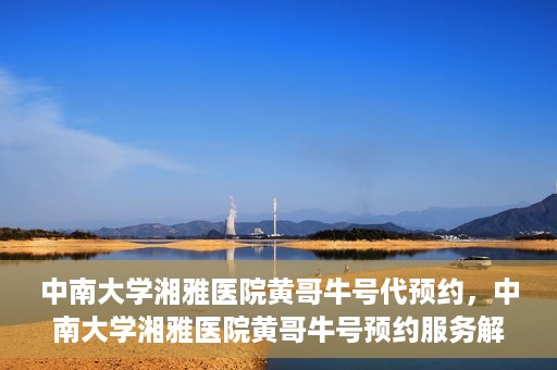 中南大学湘雅医院黄哥牛号代预约，中南大学湘雅医院黄哥牛号预约服务解析
