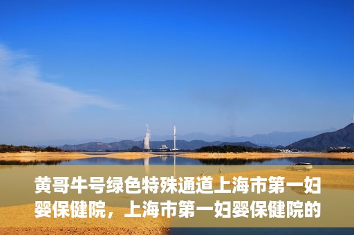黄哥牛号绿色特殊通道上海市第一妇婴保健院，上海市第一妇婴保健院的绿色特殊通道，黄哥牛号行动启动