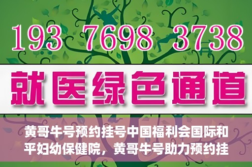 黄哥牛号预约挂号中国福利会国际和平妇幼保健院，黄哥牛号助力预约挂号，中国福利会国际和平妇幼保健院服务升级新体验