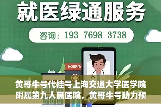 黄哥牛号代挂号上海交通大学医学院附属第九人民医院，黄哥牛号助力预约上海交通大学医学院附属第九人民医院挂号服务