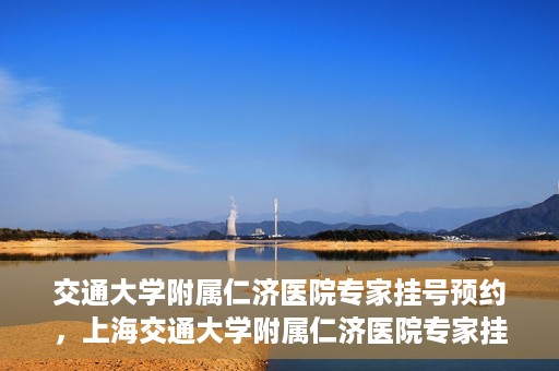 交通大学附属仁济医院专家挂号预约，上海交通大学附属仁济医院专家挂号预约攻略