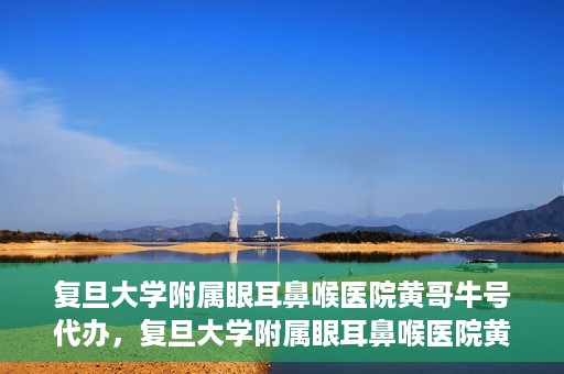 复旦大学附属眼耳鼻喉医院黄哥牛号代办，复旦大学附属眼耳鼻喉医院黄哥牛号代办，就医新途径还是服务创新？