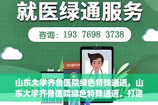 山东大学齐鲁医院绿色特殊通道，山东大学齐鲁医院绿色特殊通道，打造健康新通道，引领医疗新时代