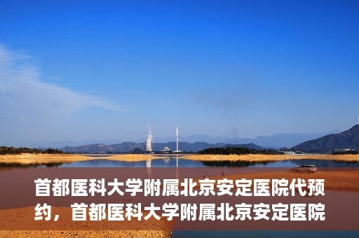 首都医科大学附属北京安定医院代预约，首都医科大学附属北京安定医院便捷代预约服务