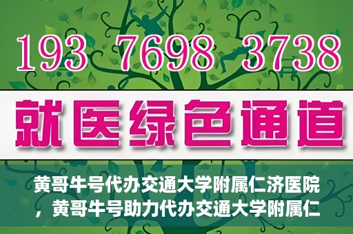 黄哥牛号代办交通大学附属仁济医院，黄哥牛号助力代办交通大学附属仁济医院业务一站式服务