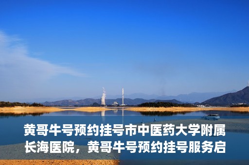 黄哥牛号预约挂号市中医药大学附属长海医院，黄哥牛号预约挂号服务启动，市中医药大学附属长海医院便捷就医新体验