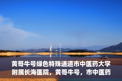 黄哥牛号绿色特殊通道市中医药大学附属长海医院，黄哥牛号，市中医药大学附属长海医院开启绿色特殊通道助力健康事业