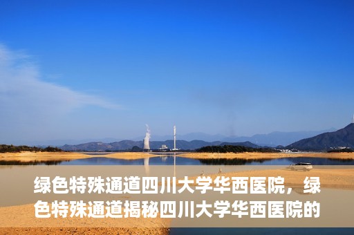 绿色特殊通道四川大学华西医院，绿色特殊通道揭秘四川大学华西医院的力量与担当
