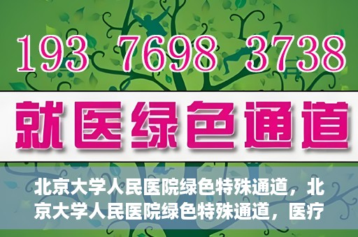 北京大学人民医院绿色特殊通道，北京大学人民医院绿色特殊通道，医疗服务的快速响应机制