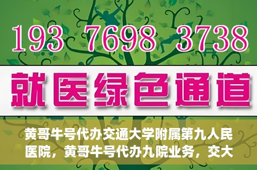 黄哥牛号代办交通大学附属第九人民医院，黄哥牛号代办九院业务，交大附属第九人民医院代办服务新动向