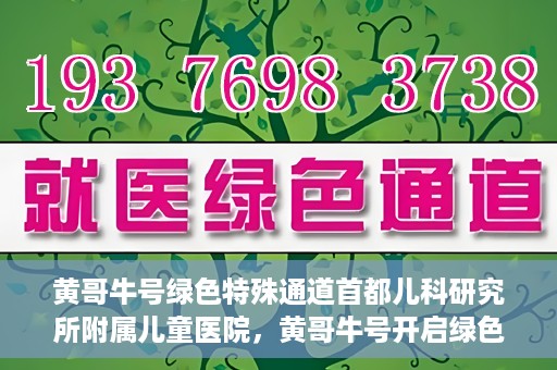 黄哥牛号绿色特殊通道首都儿科研究所附属儿童医院，黄哥牛号开启绿色特殊通道，助力首都儿科研究所附属儿童医院服务升级