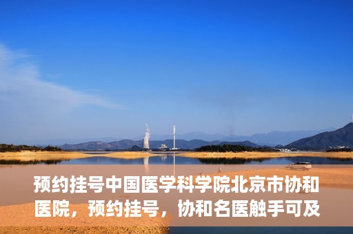 预约挂号中国医学科学院北京市协和医院，预约挂号，协和名医触手可及，中国医学科学院北京市协和医院就医指南