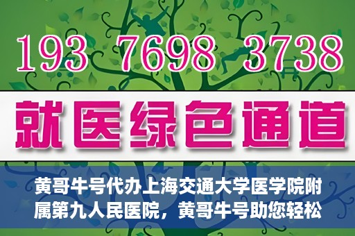 黄哥牛号代办上海交通大学医学院附属第九人民医院，黄哥牛号助您轻松代办上海交通大学医学院附属第九人民医院业务手续。