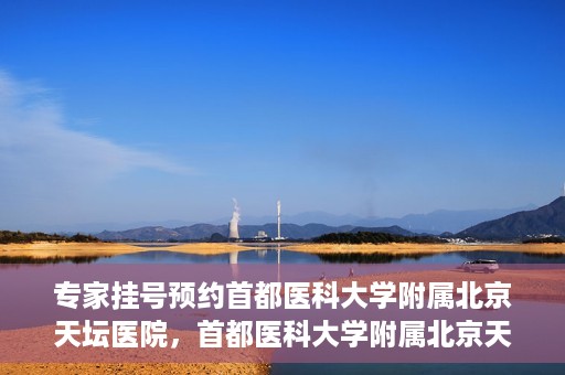 专家挂号预约首都医科大学附属北京天坛医院，首都医科大学附属北京天坛医院专家挂号预约攻略