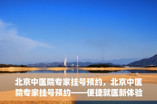 北京中医院专家挂号预约，北京中医院专家挂号预约——便捷就医新体验