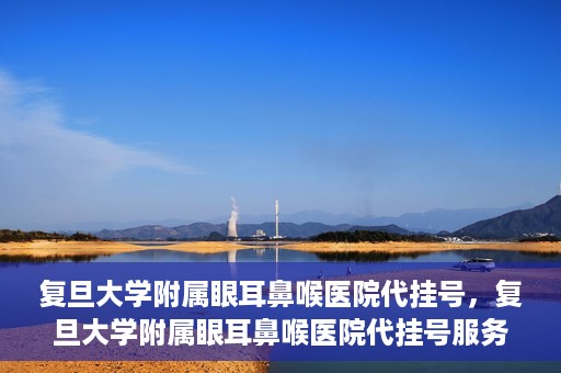 复旦大学附属眼耳鼻喉医院代挂号，复旦大学附属眼耳鼻喉医院代挂号服务详解