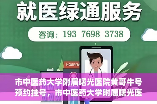 市中医药大学附属曙光医院黄哥牛号预约挂号，市中医药大学附属曙光医院黄哥牛号，预约挂号攻略
