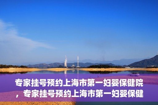 专家挂号预约上海市第一妇婴保健院，专家挂号预约上海市第一妇婴保健院的攻略与指南
